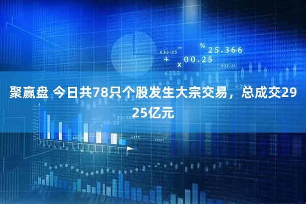 聚赢盘 今日共78只个股发生大宗交易，总成交2925亿元